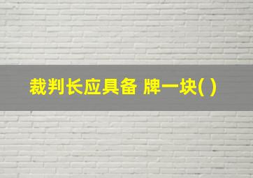 裁判长应具备 牌一块( )